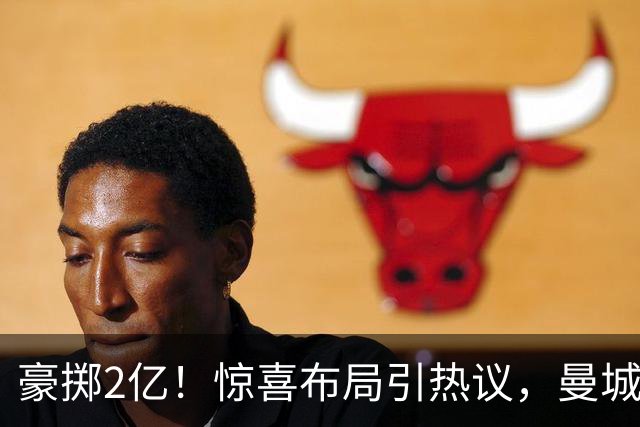 豪掷2亿！惊喜布局引热议，曼城真能双线拿下两大中场？